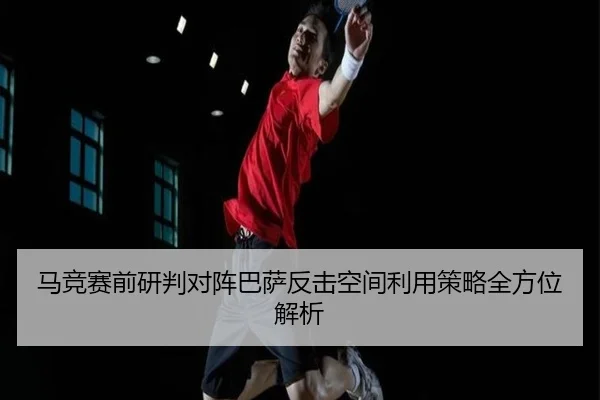 马竞赛前研判对阵巴萨反击空间利用策略全方位解析