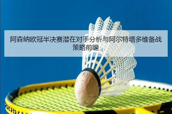 阿森纳欧冠半决赛潜在对手分析与阿尔特塔多维备战策略前瞻