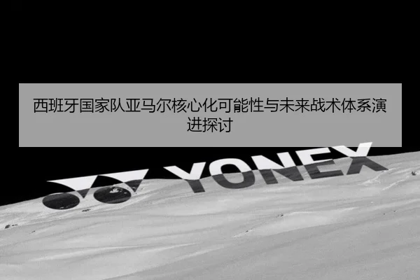 西班牙国家队亚马尔核心化可能性与未来战术体系演进探讨（kaiyun）