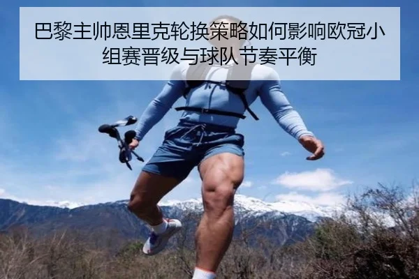 巴黎主帅恩里克轮换策略如何影响欧冠小组赛晋级与球队节奏平衡（kaiyun）