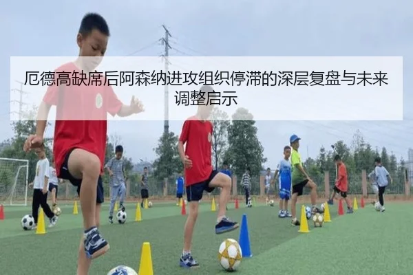 厄德高缺席后阿森纳进攻组织停滞的深层复盘与未来调整启示（kaiyun）