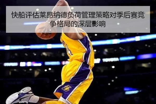 快船评估莱昂纳德负荷管理策略对季后赛竞争格局的深层影响（kaiyun）