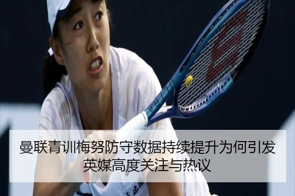 曼联青训梅努防守数据持续提升为何引发英媒高度关注与热议（kaiyun）