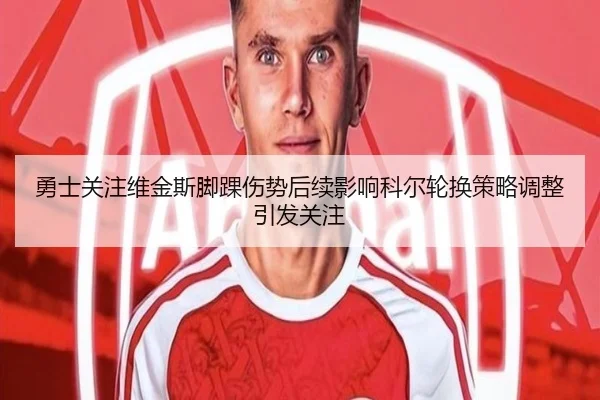 勇士关注维金斯脚踝伤势后续影响科尔轮换策略调整引发关注（kaiyun）