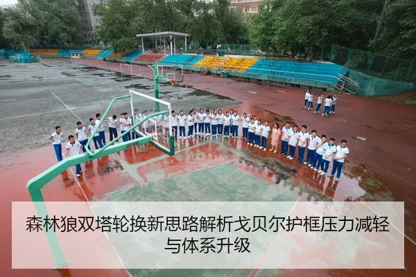 森林狼双塔轮换新思路解析戈贝尔护框压力减轻与体系升级（kaiyun）