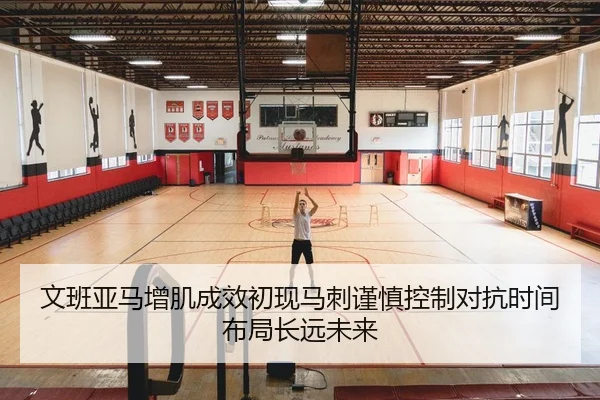 文班亚马增肌成效初现马刺谨慎控制对抗时间布局长远未来（kaiyun）