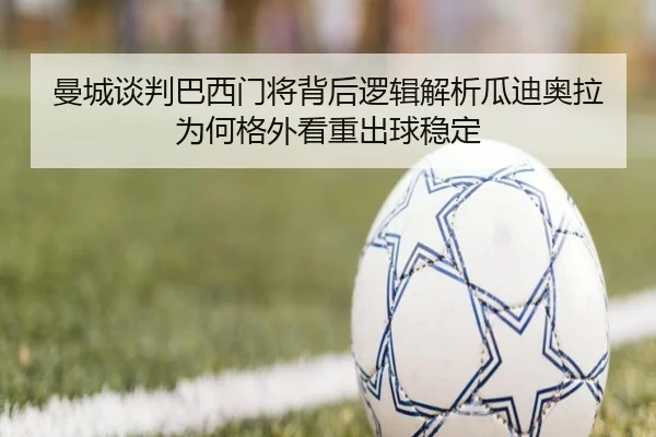 曼城谈判巴西门将背后逻辑解析瓜迪奥拉为何格外看重出球稳定（kaiyun）
